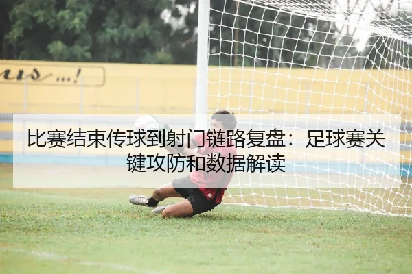 比赛结束传球到射门链路复盘：足球赛关键攻防和数据解读