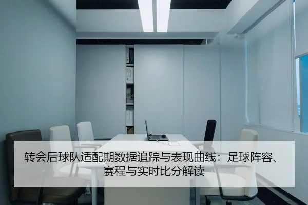 转会后球队适配期数据追踪与表现曲线：足球阵容、赛程与实时比分解读